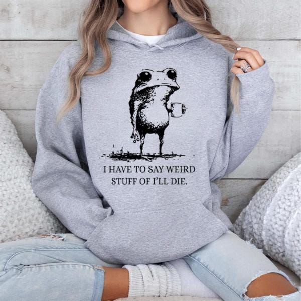 I Have To Say Weird Stuff Or I'll Die Funny Frog Shirt - Funny Hoodie, Gift Sweatshirt, Parody Tee, Sarcastic Tee, Funny Animal, Unhinged