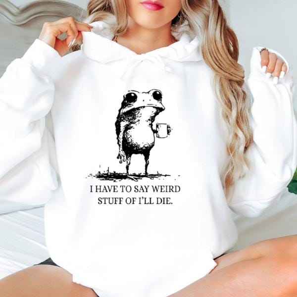 I Have To Say Weird Stuff Or I'll Die Funny Frog Shirt - Funny Hoodie, Gift Sweatshirt, Parody Tee, Sarcastic Tee, Funny Animal, Unhinged