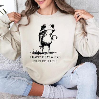 I Have To Say Weird Stuff Or I'll Die Funny Frog Shirt - Funny Hoodie, Gift Sweatshirt, Parody Tee, Sarcastic Tee, Funny Animal, Unhinged