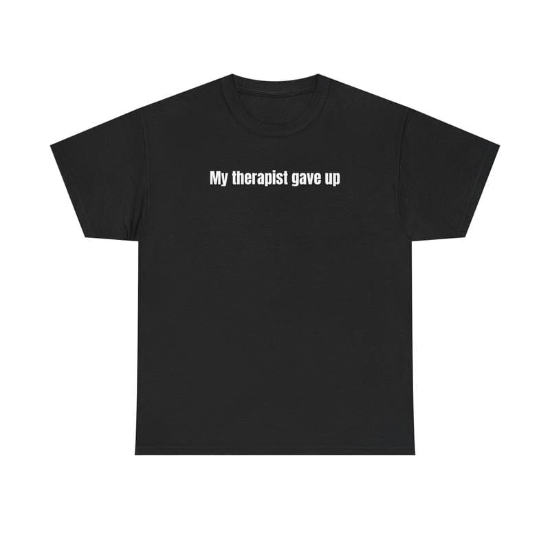 My Therapist Gave Up T-Shirt - Relatable humor t-shirt, Funny t-shirt, Sarcastic Humor