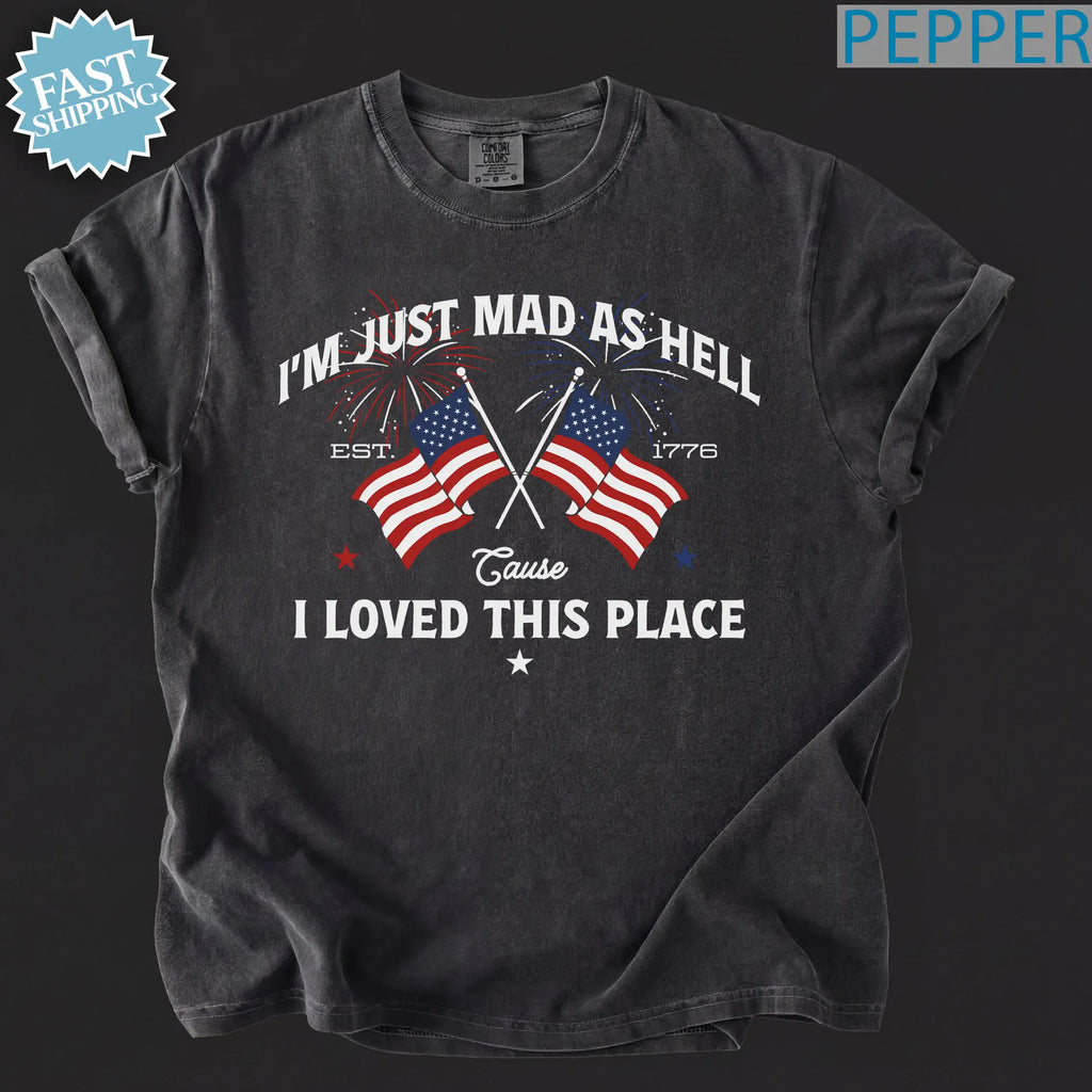 I’m Just Mad As Hell Est. 1776 Cause I Loved This Place T Shirt, Red White Blue Shirt, Patriotic Shirt, Independence Day